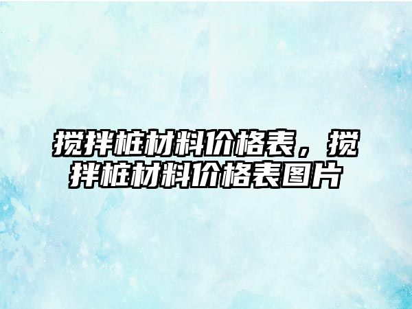 攪拌樁材料價(jià)格表，攪拌樁材料價(jià)格表圖片