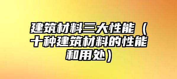 建筑材料三大性能（十種建筑材料的性能和用處）