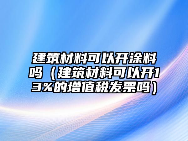 建筑材料可以開(kāi)涂料嗎（建筑材料可以開(kāi)13%的增值稅發(fā)票嗎）