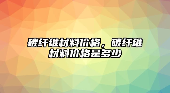 碳纖維材料價格，碳纖維材料價格是多少