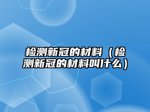 檢測新冠的材料（檢測新冠的材料叫什么）