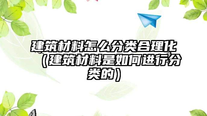 建筑材料怎么分類合理化（建筑材料是如何進(jìn)行分類的）