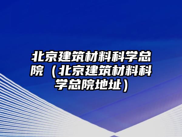 北京建筑材料科學總院（北京建筑材料科學總院地址）