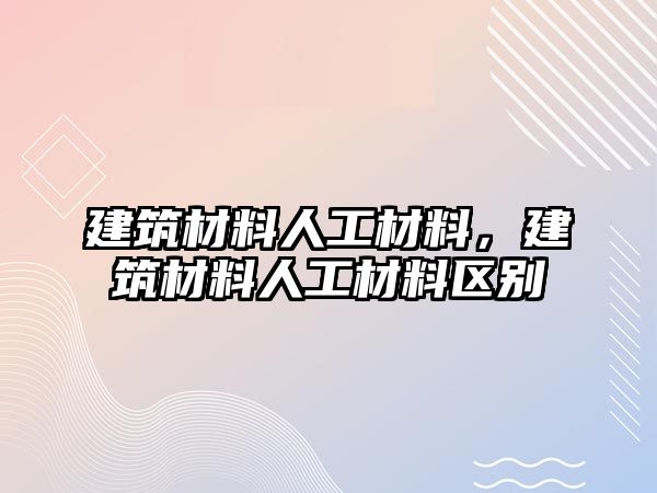 建筑材料人工材料，建筑材料人工材料區(qū)別