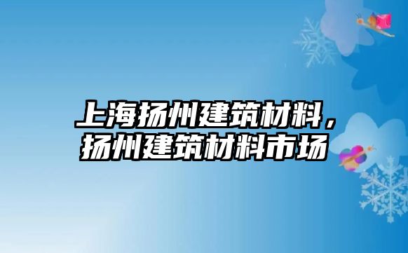 上海揚(yáng)州建筑材料，揚(yáng)州建筑材料市場