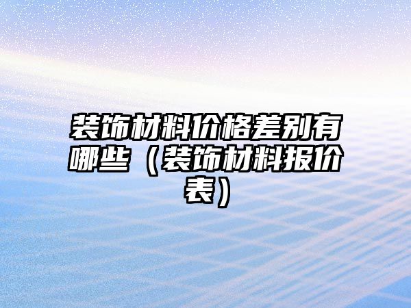 裝飾材料價(jià)格差別有哪些（裝飾材料報(bào)價(jià)表）