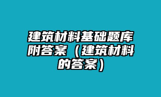 建筑材料基礎(chǔ)題庫附答案（建筑材料的答案）