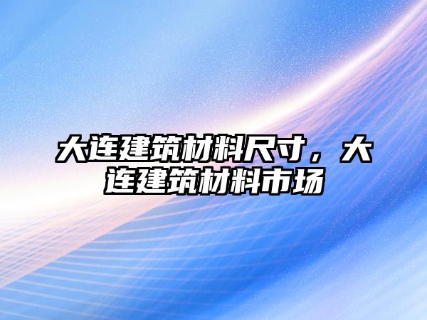 大連建筑材料尺寸，大連建筑材料市場