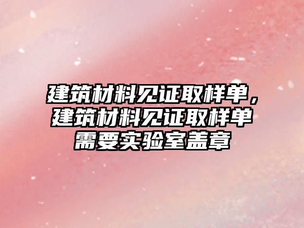 建筑材料見證取樣單，建筑材料見證取樣單需要實(shí)驗(yàn)室蓋章