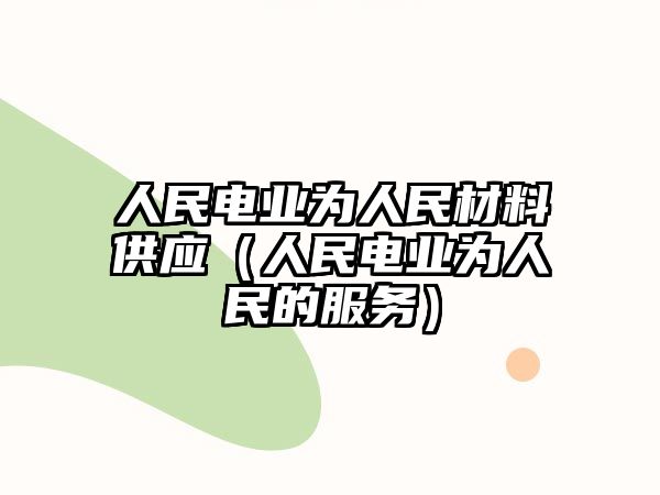 人民電業(yè)為人民材料供應(yīng)（人民電業(yè)為人民的服務(wù)）