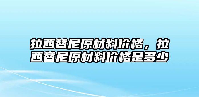 拉西替尼原材料價格，拉西替尼原材料價格是多少