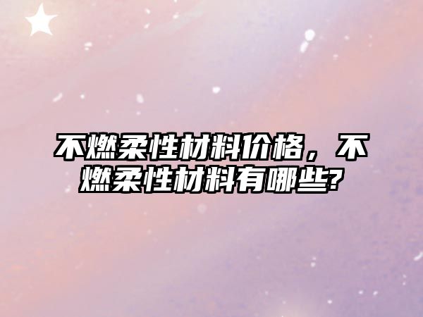 不燃柔性材料價格，不燃柔性材料有哪些?