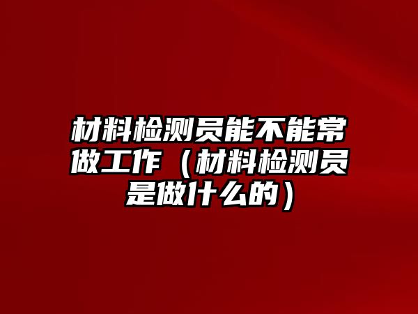 材料檢測員能不能常做工作（材料檢測員是做什么的）