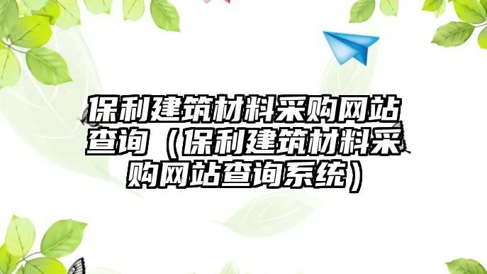 保利建筑材料采購網(wǎng)站查詢（保利建筑材料采購網(wǎng)站查詢系統(tǒng)）