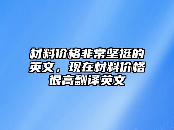 材料價格非常堅挺的英文，現(xiàn)在材料價格很高翻譯英文