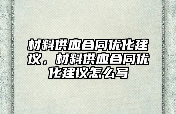 材料供應合同優(yōu)化建議，材料供應合同優(yōu)化建議怎么寫