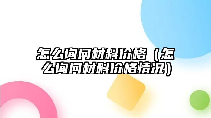 怎么詢問材料價(jià)格（怎么詢問材料價(jià)格情況）