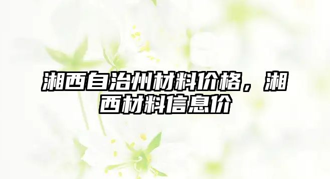 湘西自治州材料價格，湘西材料信息價