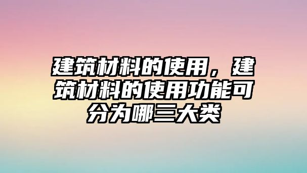 建筑材料的使用，建筑材料的使用功能可分為哪三大類