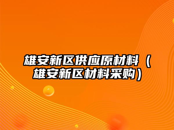 雄安新區(qū)供應(yīng)原材料（雄安新區(qū)材料采購）