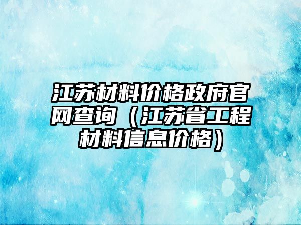 江蘇材料價格政府官網查詢（江蘇省工程材料信息價格）