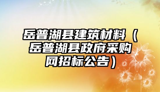 岳普湖縣建筑材料（岳普湖縣政府采購網(wǎng)招標公告）