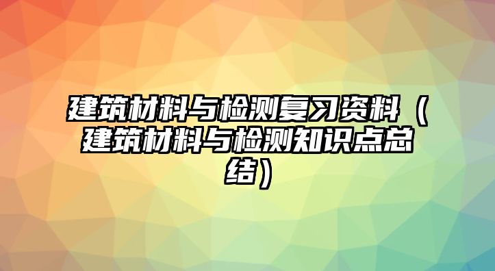 建筑材料與檢測復習資料（建筑材料與檢測知識點總結(jié)）