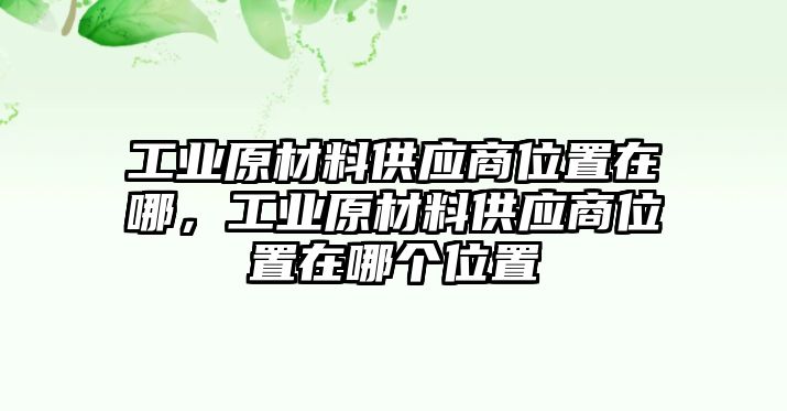 工業(yè)原材料供應(yīng)商位置在哪，工業(yè)原材料供應(yīng)商位置在哪個位置