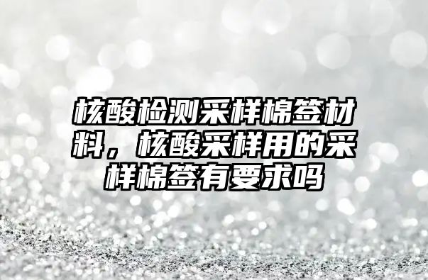 核酸檢測采樣棉簽材料，核酸采樣用的采樣棉簽有要求嗎