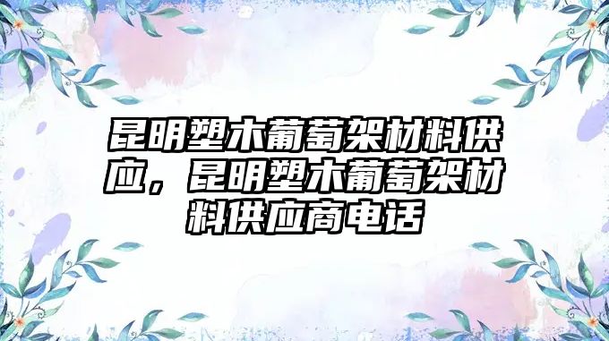 昆明塑木葡萄架材料供應，昆明塑木葡萄架材料供應商電話