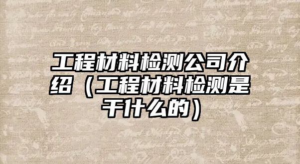 工程材料檢測公司介紹（工程材料檢測是干什么的）