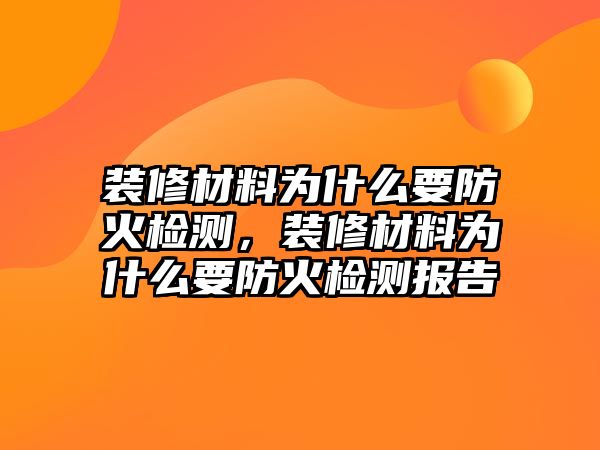 裝修材料為什么要防火檢測(cè)，裝修材料為什么要防火檢測(cè)報(bào)告