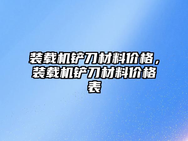 裝載機鏟刀材料價格，裝載機鏟刀材料價格表