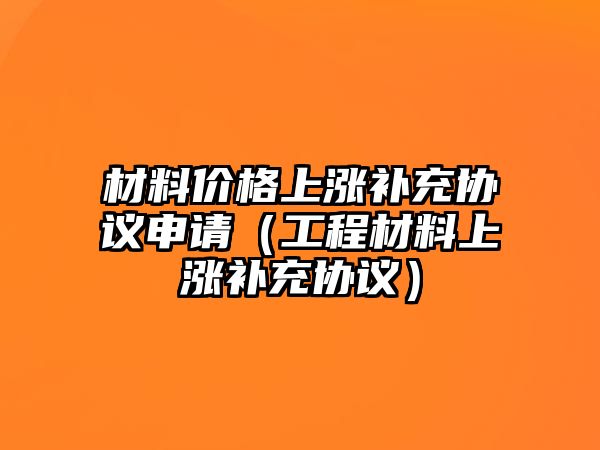 材料價格上漲補(bǔ)充協(xié)議申請（工程材料上漲補(bǔ)充協(xié)議）