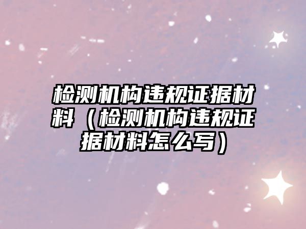 檢測機構違規(guī)證據(jù)材料（檢測機構違規(guī)證據(jù)材料怎么寫）