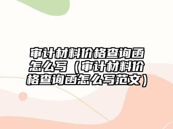 審計材料價格查詢函怎么寫（審計材料價格查詢函怎么寫范文）