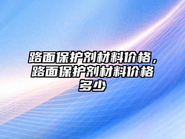 路面保護(hù)劑材料價(jià)格，路面保護(hù)劑材料價(jià)格多少