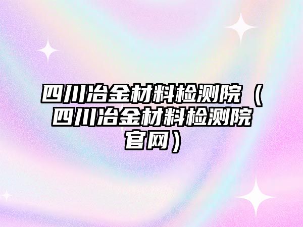 四川冶金材料檢測院（四川冶金材料檢測院官網(wǎng)）