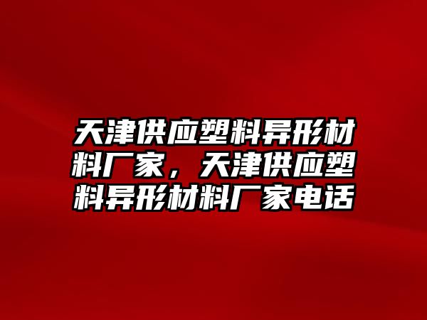 天津供應(yīng)塑料異形材料廠家，天津供應(yīng)塑料異形材料廠家電話