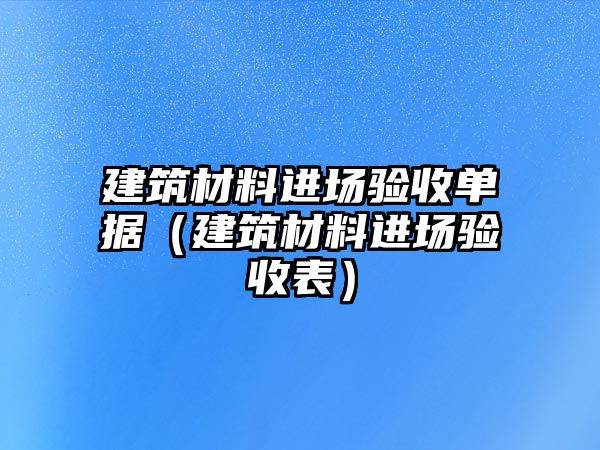 建筑材料進場驗收單據(jù)（建筑材料進場驗收表）