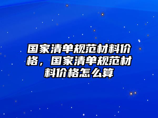 國家清單規(guī)范材料價格，國家清單規(guī)范材料價格怎么算