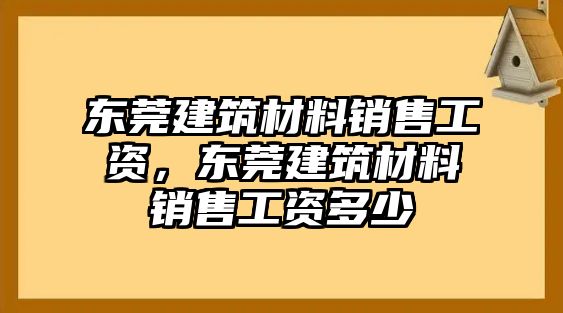 東莞建筑材料銷售工資，東莞建筑材料銷售工資多少