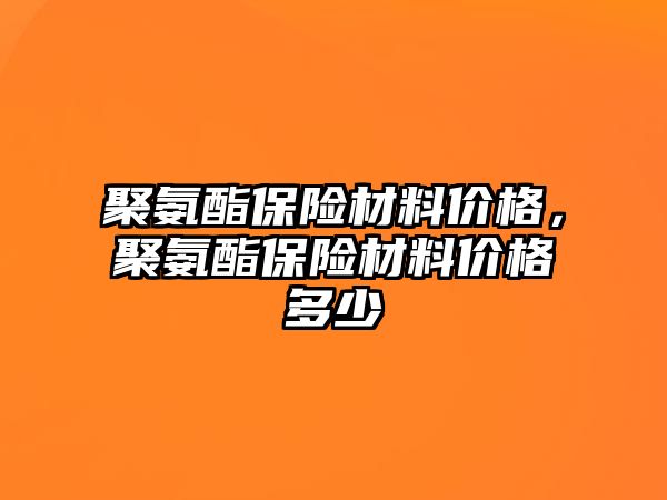 聚氨酯保險材料價格，聚氨酯保險材料價格多少