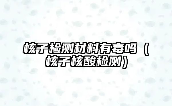 核子檢測材料有毒嗎（核子核酸檢測）