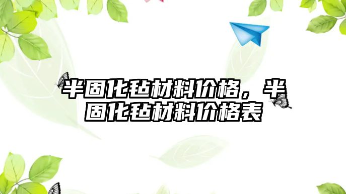 半固化氈材料價(jià)格，半固化氈材料價(jià)格表