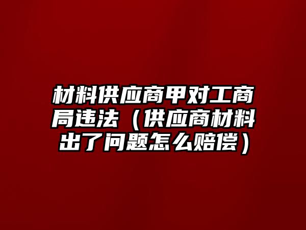 材料供應商甲對工商局違法（供應商材料出了問題怎么賠償）