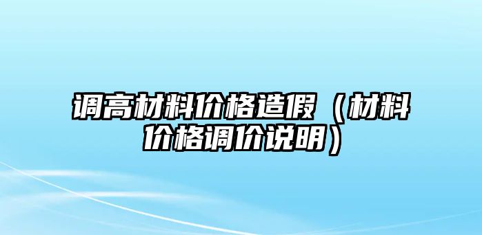 調(diào)高材料價格造假（材料價格調(diào)價說明）