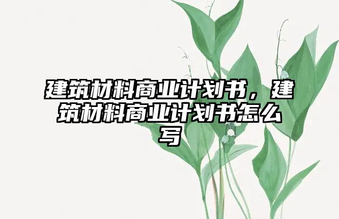 建筑材料商業(yè)計劃書，建筑材料商業(yè)計劃書怎么寫