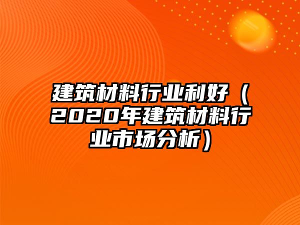 建筑材料行業(yè)利好（2020年建筑材料行業(yè)市場分析）