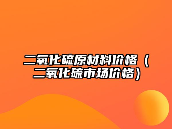 二氧化硫原材料價(jià)格（二氧化硫市場價(jià)格）